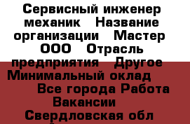 Сервисный инженер-механик › Название организации ­ Мастер, ООО › Отрасль предприятия ­ Другое › Минимальный оклад ­ 70 000 - Все города Работа » Вакансии   . Свердловская обл.,Алапаевск г.